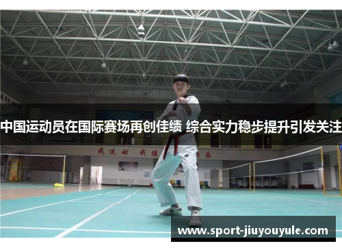 中国运动员在国际赛场再创佳绩 综合实力稳步提升引发关注