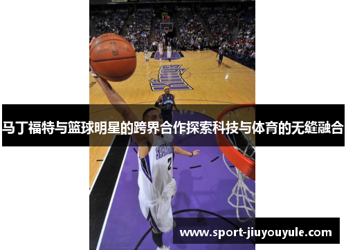 马丁福特与篮球明星的跨界合作探索科技与体育的无缝融合